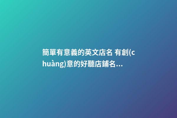 簡單有意義的英文店名 有創(chuàng)意的好聽店鋪名字,起名之家